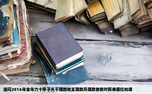 请问2016年全年六十甲子夭干理数地支理数月理数参数对照表哪位知道