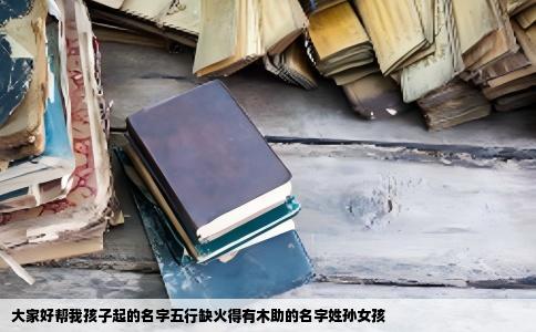 大家好帮我孩子起的名字五行缺火得有木助的名字姓孙女孩