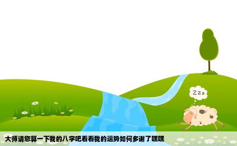 大师请您算一下我的八字吧看看我的运势如何多谢了嘿嘿