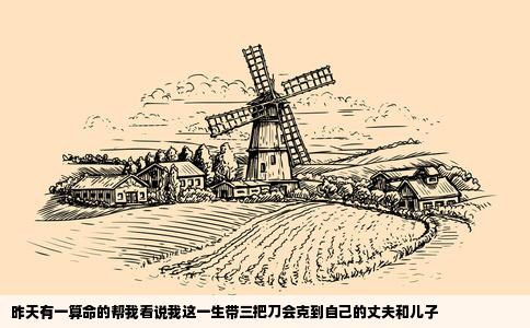 昨天有一算命的帮我看说我这一生带三把刀会克到自己的丈夫和儿子