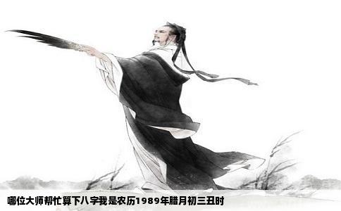 哪位大师帮忙算下八字我是农历1989年腊月初三丑时