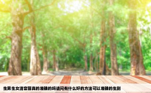 生男生女清宫图真的准确的吗请问有什么好的方法可以准确的生到