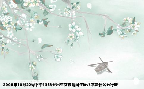 2008年10月22号下午1353分出生女孩请问生辰八字是什么五行缺