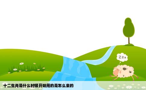 十二生肖是什么时候开始用的是怎么来的