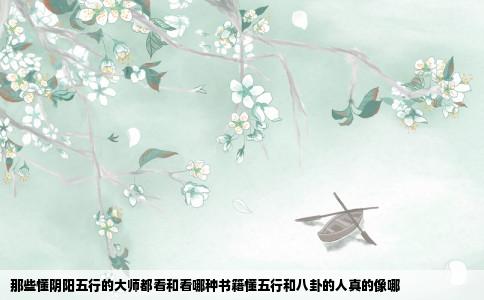 那些懂阴阳五行的大师都看和看哪种书籍懂五行和八卦的人真的像哪