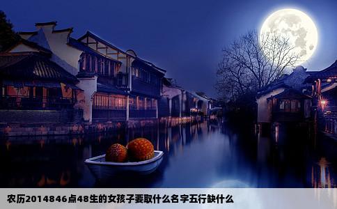 农历2014846点48生的女孩子要取什么名字五行缺什么