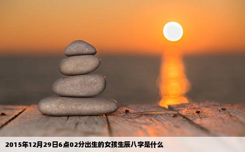 2015年12月29日6点02分出生的女孩生辰八字是什么