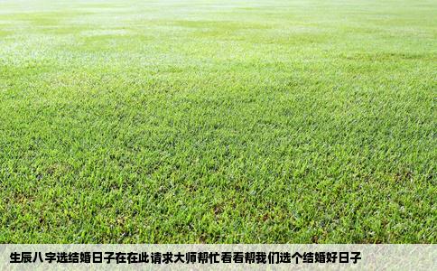 生辰八字选结婚日子在在此请求大师帮忙看看帮我们选个结婚好日子