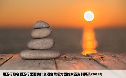 用五行取名看五行里面缺什么适合戴哪方面的东西资料男孩2009年