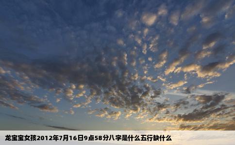 龙宝宝女孩2012年7月16日9点58分八字是什么五行缺什么