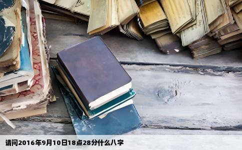 请问2016年9月10日18点28分什么八字