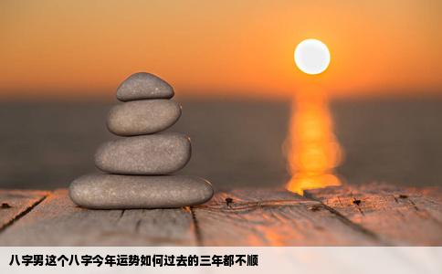 八字男这个八字今年运势如何过去的三年都不顺