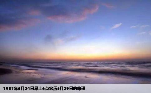 1987年6月24日早上6点农历5月29日的命理