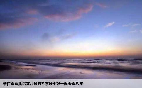 帮忙看看我给女儿起的名字好不好一起看看八字
