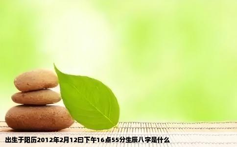 出生于阳历2012年2月12曰下午16点55分生辰八字是什么