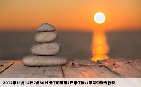2012年11月14日7点30分出生的宝宝7斤半生辰八字是否好五行缺