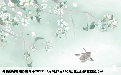 男孩取名我姓陈我儿子2012年3月9日9点16分出生五行缺金他是乃字