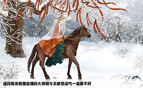 请问有没有懂命理的大师啊今天感觉运气一直都不好