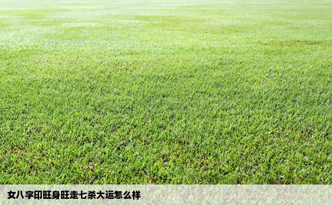 女八字印旺身旺走七杀大运怎么样