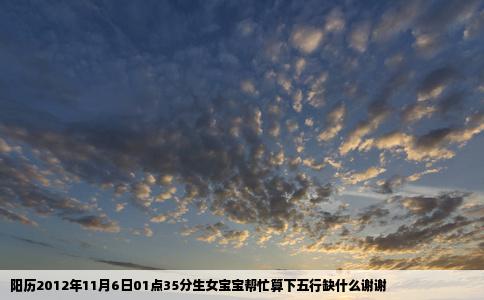 阳历2012年11月6日01点35分生女宝宝帮忙算下五行缺什么谢谢