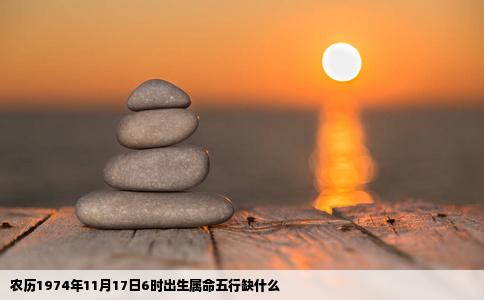 农历1974年11月17日6时出生属命五行缺什么