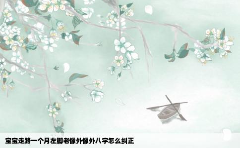 宝宝走路一个月左脚老像外像外八字怎么纠正