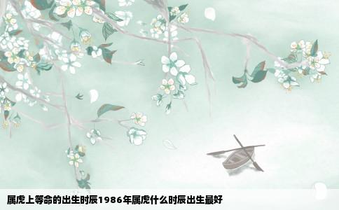 属虎上等命的出生时辰1986年属虎什么时辰出生最好