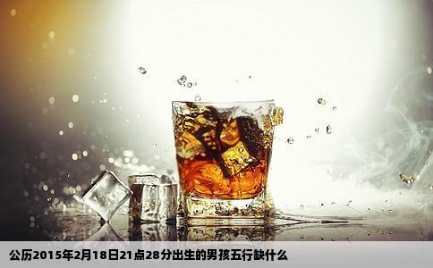 公历2015年2月18日21点28分出生的男孩五行缺什么