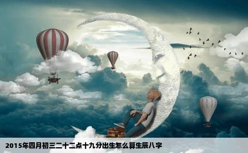 2015年四月初三二十二点十九分出生怎么算生辰八字