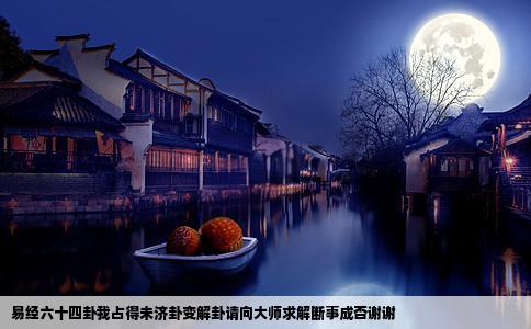 易经六十四卦我占得未济卦变解卦请向大师求解断事成否谢谢