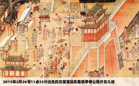 2015年2月26号11点53分出生的女宝宝起名我姓李老公姓沙女儿给