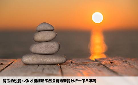 算命的说我32岁才能结婚不然会离婚帮我分析一下八字啊