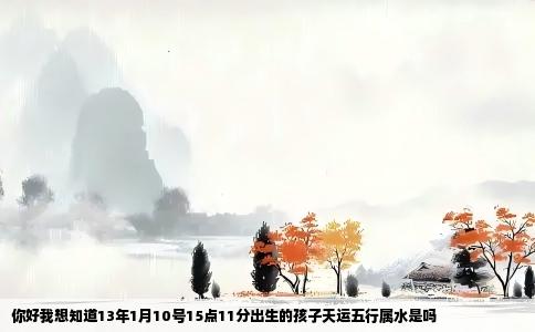 你好我想知道13年1月10号15点11分出生的孩子天运五行属水是吗