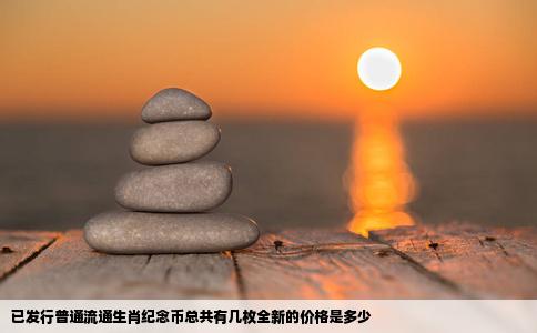 已发行普通流通生肖纪念币总共有几枚全新的价格是多少