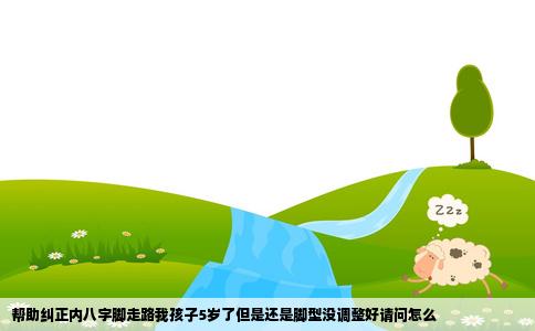 帮助纠正内八字脚走路我孩子5岁了但是还是脚型没调整好请问怎么