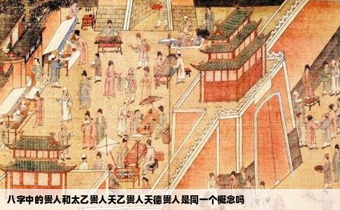 八字中的贵人和太乙贵人天乙贵人天德贵人是同一个概念吗