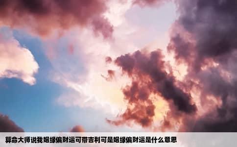 算命大师说我姻缘偏财运可带吉利可是姻缘偏财运是什么意思