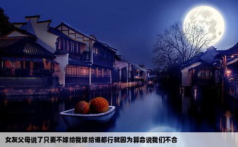 女友父母说了只要不嫁给我嫁给谁都行就因为算命说我们不合