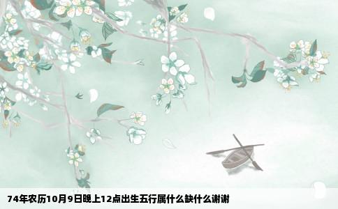 74年农历10月9日晚上12点出生五行属什么缺什么谢谢