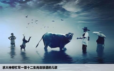 求大神帮忙写一首十二生肖连锁调的儿歌