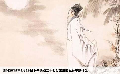 请问2015年5月26日下午两点二十七分出生的五行中缺什么