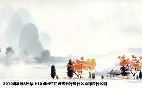 2010年8月8日早上10点出生的男孩五行缺什么喜神是什么啊