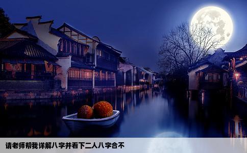 请老师帮我详解八字并看下二人八字合不