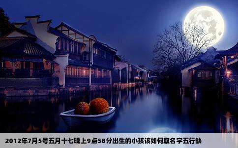 2012年7月5号五月十七晚上9点58分出生的小孩该如何取名字五行缺