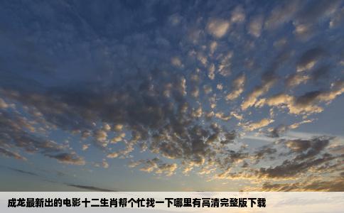 成龙最新出的电影十二生肖帮个忙找一下哪里有高清完整版下载