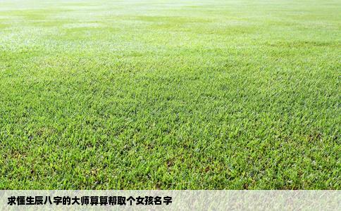 求懂生辰八字的大师算算帮取个女孩名字