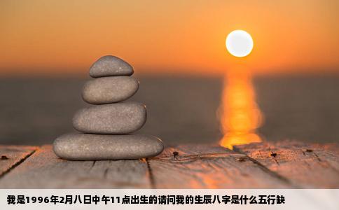 我是1996年2月八日中午11点出生的请问我的生辰八字是什么五行缺