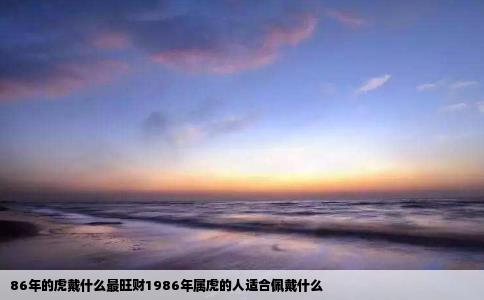 86年的虎戴什么最旺财1986年属虎的人适合佩戴什么
