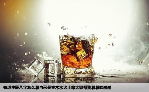 知道生辰八字怎么算自己是金木水火土命大家帮我算算哈谢谢