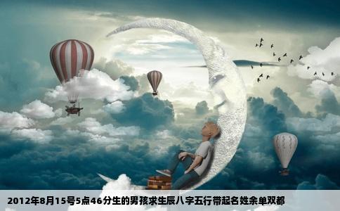 2012年8月15号5点46分生的男孩求生辰八字五行带起名姓余单双都